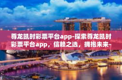 尊龙凯时彩票平台app-探索尊龙凯时彩票平台app，信赖之选，拥抱未来-尊龙凯时彩票平台app