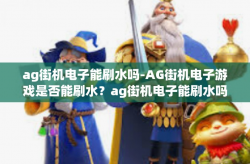 ag街机电子能刷水吗-AG街机电子游戏是否能刷水？ag街机电子能刷水吗