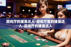 游戏厅的捕鱼达人-游戏厅里的捕鱼达人-游戏厅的捕鱼达人