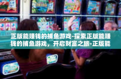正版能赚钱的捕鱼游戏-探索正版能赚钱的捕鱼游戏，开启财富之旅-正版能赚钱的捕鱼游戏