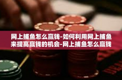 网上捕鱼怎么赢钱-如何利用网上捕鱼来提高赢钱的机会-网上捕鱼怎么赢钱