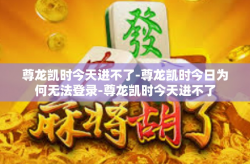 尊龙凯时今天进不了-尊龙凯时今日为何无法登录-尊龙凯时今天进不了