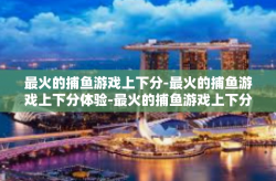 最火的捕鱼游戏上下分-最火的捕鱼游戏上下分体验-最火的捕鱼游戏上下分