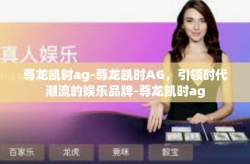 尊龙凯时ag-尊龙凯时AG，引领时代潮流的娱乐品牌-尊龙凯时ag