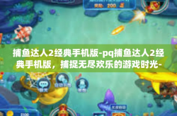 捕鱼达人2经典手机版-pq捕鱼达人2经典手机版，捕捉无尽欢乐的游戏时光-捕鱼达人2经典手机版