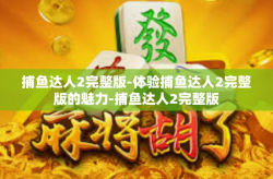 捕鱼达人2完整版-体验捕鱼达人2完整版的魅力-捕鱼达人2完整版
