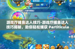 游戏厅捕鱼达人技巧-游戏厅捕鱼达人技巧揭秘，助你轻松捕获 PartiticularFish-游戏厅捕鱼达人技巧