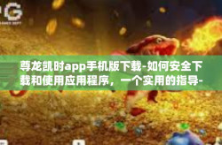 尊龙凯时app手机版下载-如何安全下载和使用应用程序，一个实用的指导-尊龙凯时app手机版下载