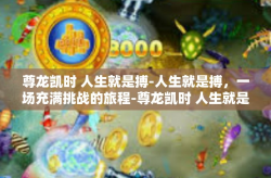 尊龙凯时 人生就是搏-人生就是搏，一场充满挑战的旅程-尊龙凯时 人生就是搏