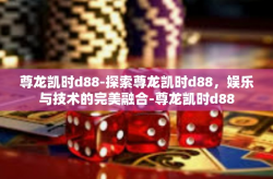 尊龙凯时d88-探索尊龙凯时d88，娱乐与技术的完美融合-尊龙凯时d88