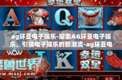 ag环亚电子娱乐-探索AG环亚电子娱乐，引领电子娱乐的新潮流-ag环亚电子娱乐
