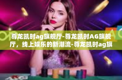 尊龙凯时ag旗舰厅-尊龙凯时AG旗舰厅，线上娱乐的新潮流-尊龙凯时ag旗舰厅