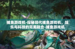 捕鱼游戏机-探秘现代捕鱼游戏机，娱乐与科技的完美融合-捕鱼游戏机