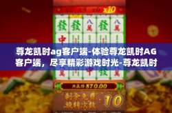 尊龙凯时ag客户端-体验尊龙凯时AG客户端，尽享精彩游戏时光-尊龙凯时ag客户端