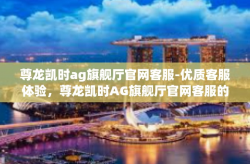 尊龙凯时ag旗舰厅官网客服-优质客服体验，尊龙凯时AG旗舰厅官网客服的独特之处-尊龙凯时ag旗舰厅官网客服