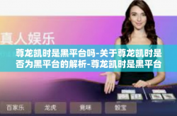 尊龙凯时是黑平台吗-关于尊龙凯时是否为黑平台的解析-尊龙凯时是黑平台吗