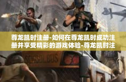尊龙凯时注册-如何在尊龙凯时成功注册并享受精彩的游戏体验-尊龙凯时注册