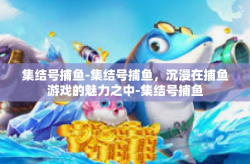 集结号捕鱼-集结号捕鱼，沉浸在捕鱼游戏的魅力之中-集结号捕鱼