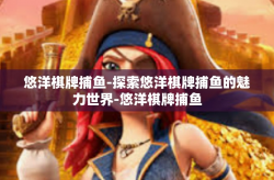 悠洋棋牌捕鱼-探索悠洋棋牌捕鱼的魅力世界-悠洋棋牌捕鱼