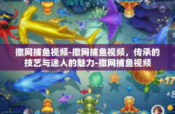 撒网捕鱼视频-撒网捕鱼视频，传承的技艺与迷人的魅力-撒网捕鱼视频