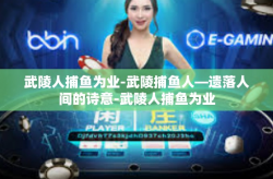 武陵人捕鱼为业-武陵捕鱼人—遗落人间的诗意-武陵人捕鱼为业