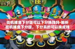 街机捕鱼下分版可以下分换钱吗-解析街机捕鱼下分版，下分真的可以换成钱吗？街机捕鱼下分版可以下分换钱吗