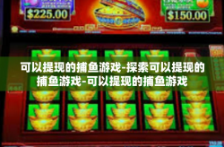 可以提现的捕鱼游戏-探索可以提现的捕鱼游戏-可以提现的捕鱼游戏