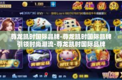 尊龙凯时国际品牌-尊龙凯时国际品牌引领时尚潮流-尊龙凯时国际品牌