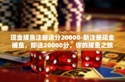 现金捕鱼注册送分20000-新注册现金捕鱼，即送20000分，你的捕鱼之旅从这里开启！现金捕鱼注册送分20000