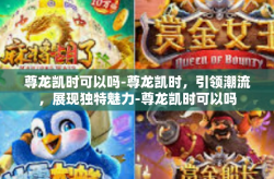 尊龙凯时可以吗-尊龙凯时，引领潮流，展现独特魅力-尊龙凯时可以吗