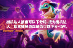 街机达人捕鱼可以下分吗-成为街机达人，探索捕鱼游戏是否可以下分-街机达人捕鱼可以下分吗