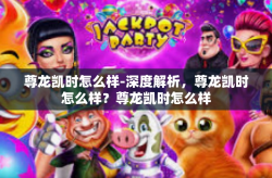 尊龙凯时怎么样-深度解析，尊龙凯时怎么样？尊龙凯时怎么样