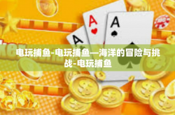 电玩捕鱼-电玩捕鱼—海洋的冒险与挑战-电玩捕鱼