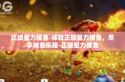 正版星力捕鱼-体验正版星力捕鱼，尽享捕鱼乐趣-正版星力捕鱼