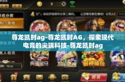 尊龙凯时ag-尊龙凯时AG，探索现代电竞的尖端科技-尊龙凯时ag