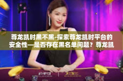 尊龙凯时黑不黑-探索尊龙凯时平台的安全性—是否存在黑名单问题？尊龙凯时黑不黑