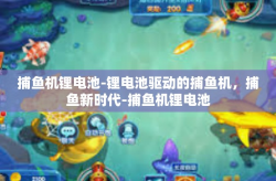 捕鱼机锂电池-锂电池驱动的捕鱼机，捕鱼新时代-捕鱼机锂电池