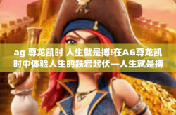 ag 尊龙凯时 人生就是搏!在AG尊龙凯时中体验人生的跌宕起伏—人生就是搏！ag 尊龙凯时 人生就是搏!