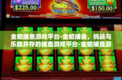 金蟾捕鱼游戏平台-金蟾捕鱼，挑战与乐趣并存的捕鱼游戏平台-金蟾捕鱼游戏平台