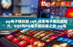 pg电子模拟器 cq9-探索电子模拟器魅力，CQ9与PG电子模拟器之旅-pg电子模拟器 cq9