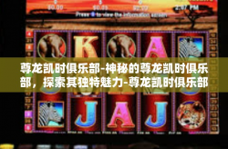 尊龙凯时俱乐部-神秘的尊龙凯时俱乐部，探索其独特魅力-尊龙凯时俱乐部