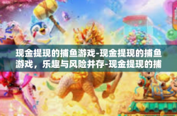 现金提现的捕鱼游戏-现金提现的捕鱼游戏，乐趣与风险并存-现金提现的捕鱼游戏