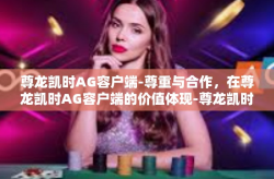 尊龙凯时AG容户端-尊重与合作，在尊龙凯时AG容户端的价值体现-尊龙凯时AG容户端