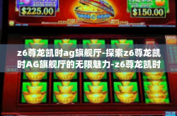z6尊龙凯时ag旗舰厅-探索z6尊龙凯时AG旗舰厅的无限魅力-z6尊龙凯时ag旗舰厅