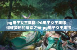 pg电子女王集锦-PG电子女王集锦—追逐梦想的璀璨之光-pg电子女王集锦