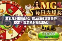 尊龙凯时提款稳么-尊龙凯时提款是否稳定？尊龙凯时提款稳么
