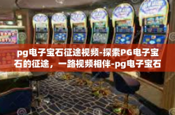 pg电子宝石征途视频-探索PG电子宝石的征途，一路视频相伴-pg电子宝石征途视频