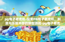 pg电子老虎机-探索PG电子老虎机，刺激与乐趣并存的新型游戏-pg电子老虎机