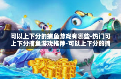 可以上下分的捕鱼游戏有哪些-热门可上下分捕鱼游戏推荐-可以上下分的捕鱼游戏有哪些
