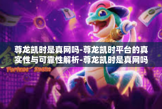 尊龙凯时是真网吗-尊龙凯时平台的真实性与可靠性解析-尊龙凯时是真网吗